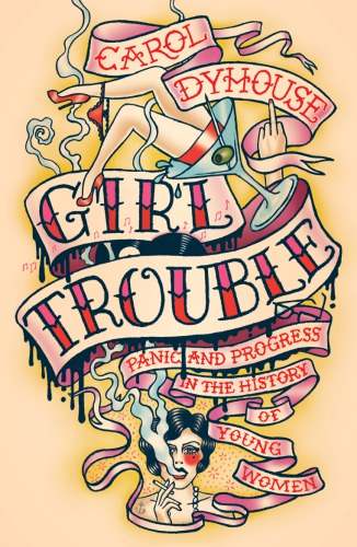 Girl Trouble Panic And Progress In The History Of Young Women Carol Dyhouse