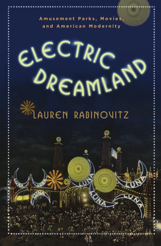 Electric Dreamland Amusement Parks Movies And American Modernity Lauren Rabinovitz