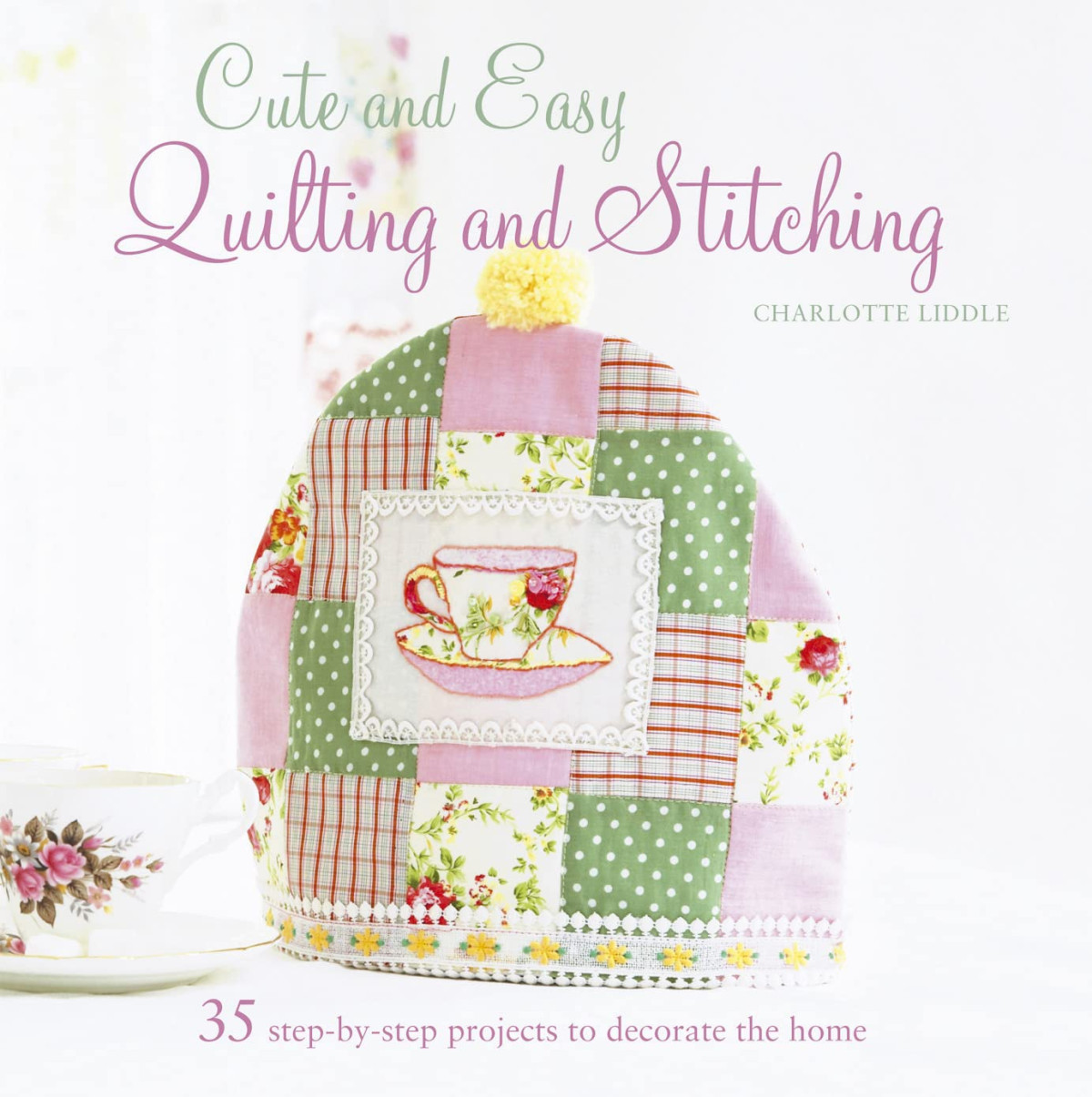 Cute And Easy Quilting And Stitching 35 Stepbystep Projects To Decorate The Home 2011th Edition Charlotte Liddle