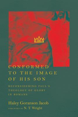 Conformed To The Image Of His Son Reconsidering Pauls Theology Of Glory In Romans Haley Goranson Jacob Nt Wright