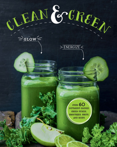 Clean Green Over 60 Nutrientpacked Green Juices Smoothies Shots And Soups Parragon Books Ltd