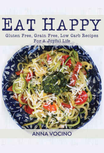 Eat Happy Gluten Free Grain Free Low Carb Recipes Made From Real Foods For A Joyful Life Anna Vocino