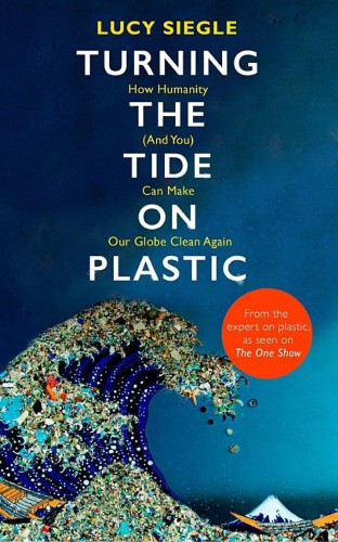 Turning The Tide On Plastic How Humanity And You Can Make Our Globe Clean Again Lucy Siegle