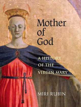 Mother Of God A History Of The Virgin Mary Miri Rubin