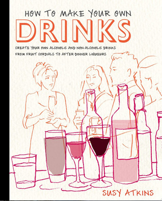 How To Make Your Own Drinks Create Your Own Alcoholic And Nonalcoholic Drinks From Fruit Cordials To Afterdinner Liqueurs Hardcover Susy Atkins