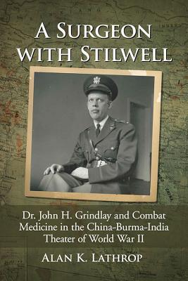 A Surgeon With Stilwell Dr John H Grindlay And Combat Medicine In The Chinaburmaindia Theater Of World War Ii Alan K Lathrop