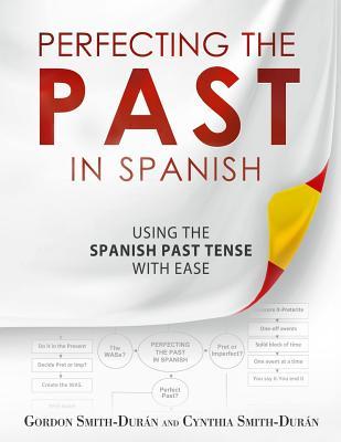 Perfecting The Past In Spanish Using The Spanish Past Tense With Ease Gordon Smithdurn Cynthia Smithdurn