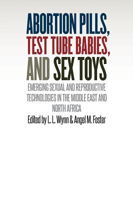 Abortion Pills Test Tube Babies And Sex Toys Emerging Sexual And Reproductive Technologies In The Middle East And North Africa Hardcover L L Wynn Angel M Foster