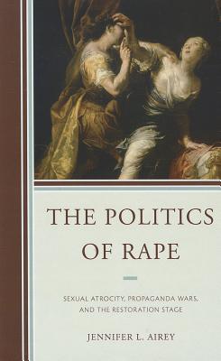 The Politics Of Rape Sexual Atrocity Propaganda Wars And The Restoration Stage Jennifer L Airey