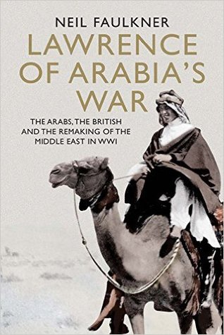 Lawrence Of Arabias War The Arabs The British And The Remaking Of The Middle East In Wwi 2016 Hardcover Neil Faulkner