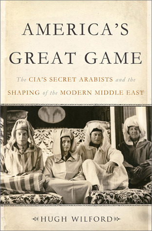 Americas Great Game The Cias Secret Arabists And The Shaping Of The Modern Middle East Hardcover Hugh Wilford