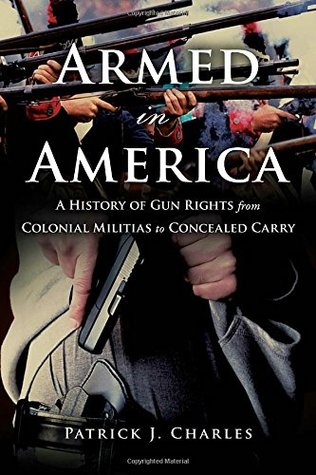 Armed In America A History Of Gun Rights From Colonial Militias To Concealed Carry Hardcover Patrick J Charles