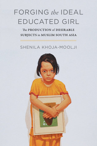 Forging The Ideal Muslim Girl Education And The Production Of Desirable Subjects In Colonial India And Pakistan Paperback Shenila Khojamoolji
