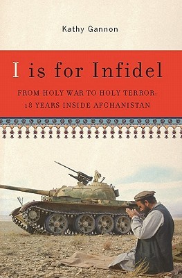 I Is For Infidel From Holy War To Holy Terror 18 Years Inside Afghanistan Kathy Gannon