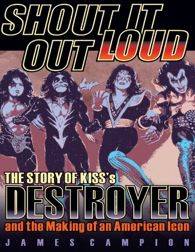 Shout It Out Loud The Story Of Kisss Destroyer And The Making Of An American Icon James Campion