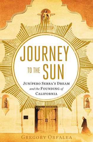Journey To The Sun Junipero Serras Dream And The Founding Of California Hardcover Gregory Orfalea