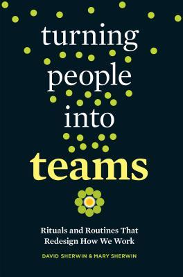 Turning People Into Teams Rituals And Routines That Redesign How We Work David Sherwin