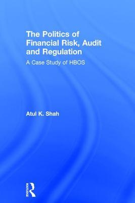The Politics Of Financial Risk Audit And Regulation A Case Study Of Hbos Hardcover Atul K Shah