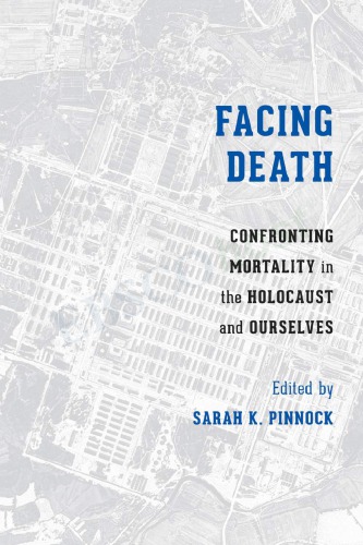 Facing Death Confronting Mortality In The Holocaust And Ourselves Sarah K Pinnock Ed