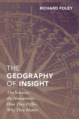 The Geography Of Insight The Sciences The Humanities How They Differ Why They Matter Hardcover Richard Foley