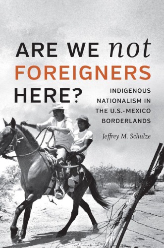 Are We Not Foreigners Here Indigenous Nationalism In The Usmexico Borderlands Jeffrey M Schulze