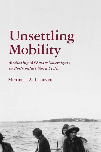 Unsettling Mobility Mediating Mikmaw Sovereignty In Postcontact Nova Scotia Michelle A Lelivre