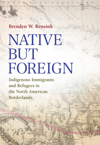Native But Foreign Indigenous Immigrants And Refugees In The North American Borderlands Hardcover Brenden W Rensink