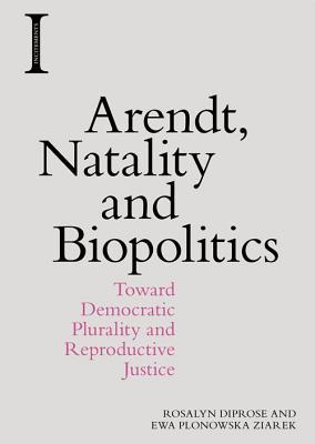 Arendt Natality And Biopolitics Toward Democratic Plurality And Reproductive Justice Hardcover Rosalyn Diprose Ewa Plonowska Ziarek
