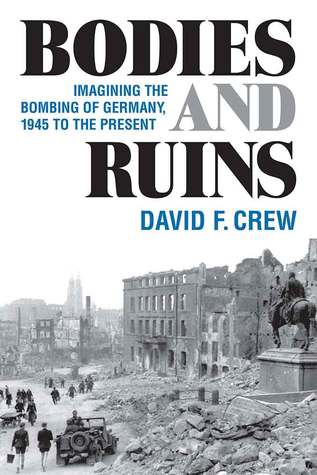 Bodies And Ruins Imagining The Bombing Of Germany 1945 To The Present David F Crew