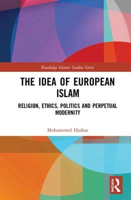 The Idea Of European Islam Religion Ethics Politics And Perpetual Modernity Mohammed Hashas