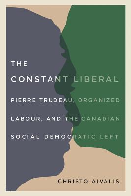 The Constant Liberal Pierre Trudeau Organized Labour And The Canadian Social Democratic Left Hardcover Christo Aivalis