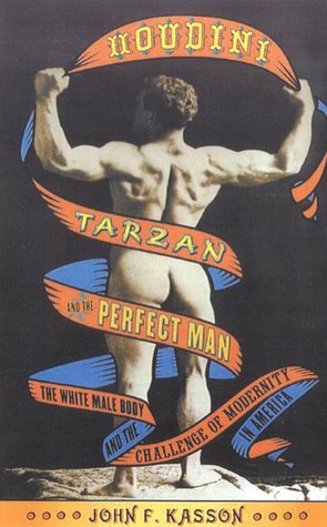 Houdini Tarzan And The Perfect Man The White Male Body And The Challenge Of Modernity In America John F Kasson