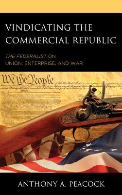 Vindicating The Commercial Republic The Federalist On Union Enterprise And War Hardcover Anthony A Peacock