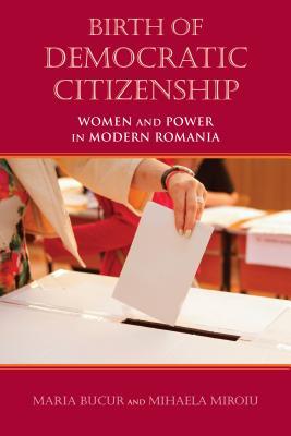 Birth Of Democratic Citizenship Women And Power In Modern Romania Hardcover Maria Bucur Mihaela Miroiu