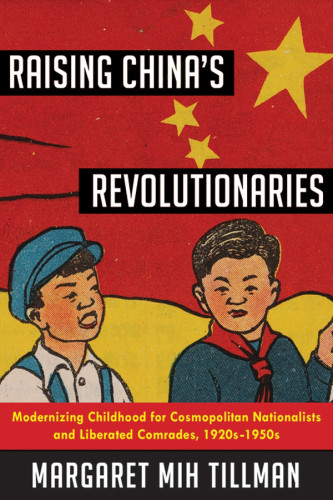 Raising Chinas Revolutionaries Modernizing Childhood For Cosmopolitan Nationalists And Liberated Comrades 1920s1950s Margaret Mih Tillman