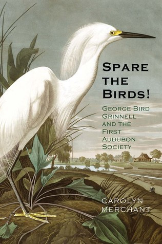 Spare The Birds George Bird Grinnell And The First Audubon Society Hardcover Carolyn Merchant