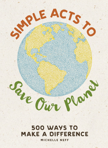 Simple Acts To Save Our Planet 500 Ways To Make A Difference Michelle Neff