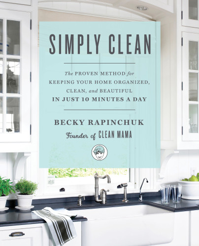 Simply Clean The Proven Method For Keeping Your Home Organized Clean And Beautiful In Just 10 Minutes A Day Becky Rapinchuk