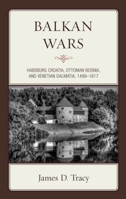 Balkan Wars Habsburg Croatia Ottoman Bosnia And Venetian Dalmatia 14991617 Hardcover James D Tracy
