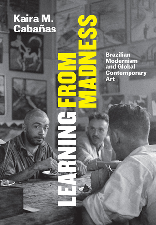 Learning From Madness Brazilian Modernism And Global Contemporary Art Hardcover Kaira M Cabanas