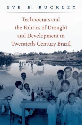 Technocrats And The Politics Of Drought And Development In Twentiethcentury Brazil Hardcover Eve E Buckley