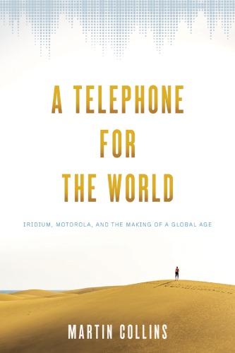 A Telephone For The World Iridium Motorola And The Making Of A Global Age Hardcover Martin J Collins