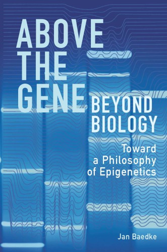Above The Gene Beyond Biology Toward A Philosophy Of Epigenetics Jan Baedke