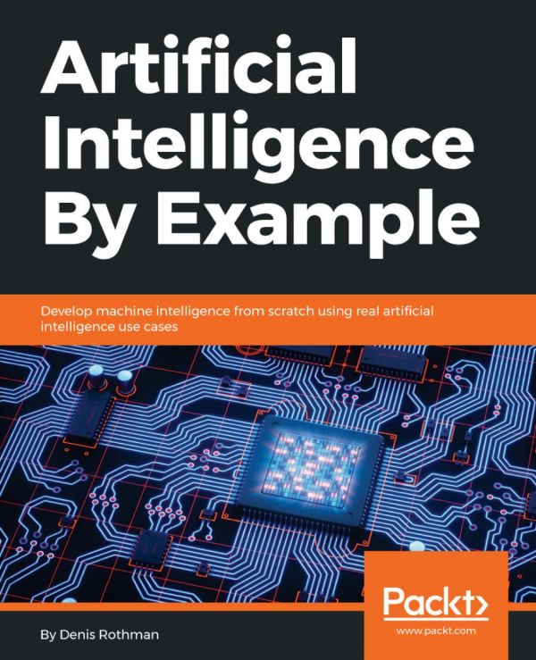 Artificial Intelligence By Example Develop Machine Intelligence From Scratch Using Real Artificial Intelligence Use Cases 1st Edition Denis Rothman
