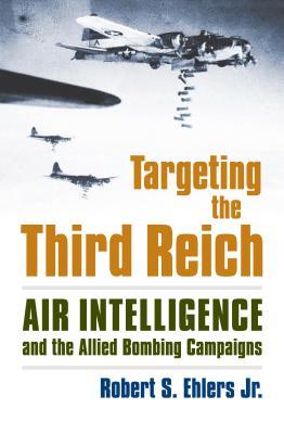 Targeting The Third Reich Air Intelligence And The Allied Bombing Campaigns Paperback Robert S Ehlers Jr