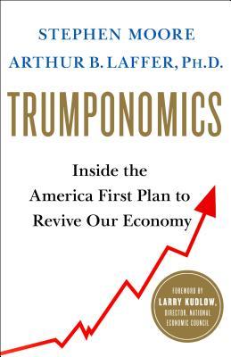 Trumponomics Inside The America First Plan To Revive Our Economy Stephen Moore Arthur B Laffer Lawrence Kudlow