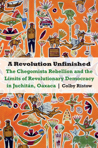 A Revolution Unfinished The Chegomista Rebellion And The Limits Of Revolutionarydemocracy In Juchitn Oaxaca Paperback Colby Ristow