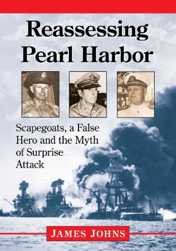 Reassessing Pearl Harbor Scapegoats A False Hero And The Myth Of Surprise Attack Jim Johns