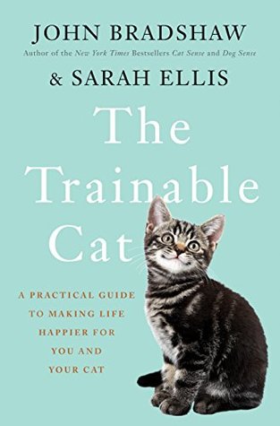 The Trainable Cat A Practical Guide To Making Life Happier For You And Your Cat Kindle Edition John Bradshaw Sarah Ellis