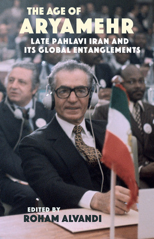 The Age Of Aryamehr Late Pahlavi Iran And Its Global Entanglements Roham Alvandi